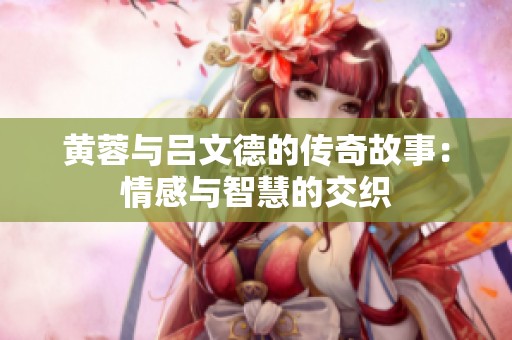 黄蓉与吕文德的传奇故事：情感与智慧的交织