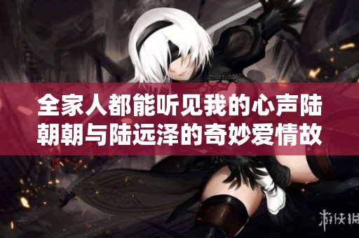 全家人都能听见我的心声陆朝朝与陆远泽的奇妙爱情故事