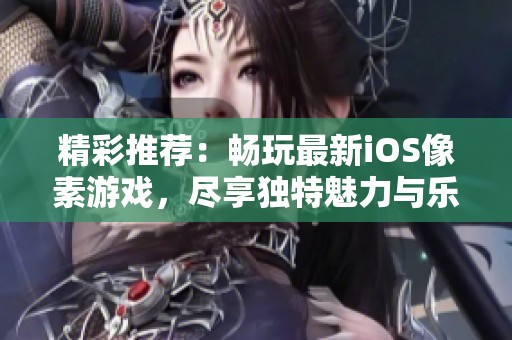精彩推荐：畅玩最新iOS像素游戏，尽享独特魅力与乐趣的游戏大全