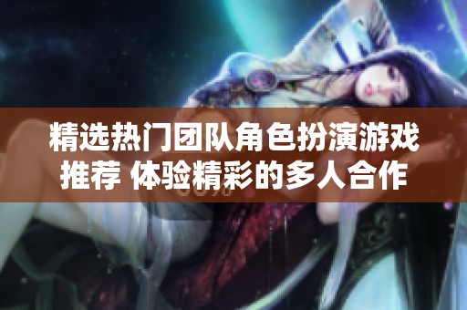 精选热门团队角色扮演游戏推荐 体验精彩的多人合作冒险乐趣
