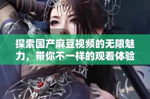 探索国产麻豆视频的无限魅力，带你不一样的观看体验