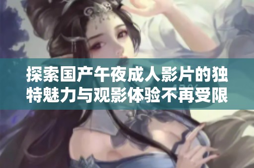 探索国产午夜成人影片的独特魅力与观影体验不再受限