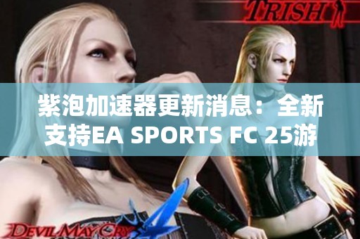 紫泡加速器更新消息：全新支持EA SPORTS FC 25游戏加速功能上线！