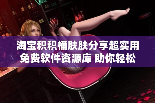 淘宝积积桶肤肤分享超实用免费软件资源库 助你轻松找到高质量工具