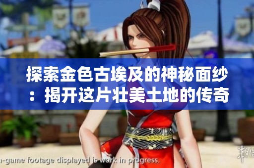 探索金色古埃及的神秘面纱：揭开这片壮美土地的传奇故事与文化魅力