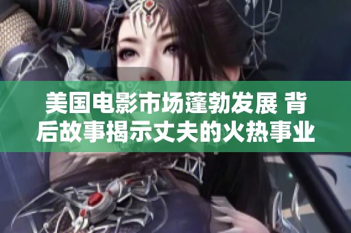 美国电影市场蓬勃发展 背后故事揭示丈夫的火热事业与人生追求