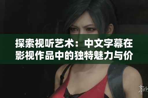探索视听艺术：中文字幕在影视作品中的独特魅力与价值