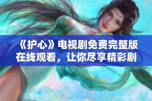 《护心》电视剧免费完整版在线观看，让你尽享精彩剧情时刻