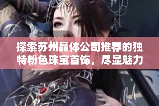 探索苏州晶体公司推荐的独特粉色珠宝首饰，尽显魅力与优雅