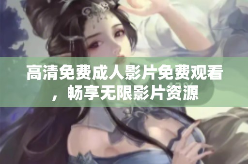 高清免费成人影片免费观看，畅享无限影片资源
