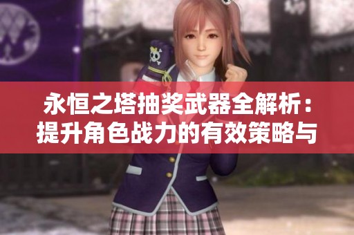 永恒之塔抽奖武器全解析：提升角色战力的有效策略与经验分享