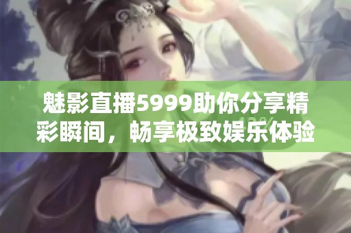 魅影直播5999助你分享精彩瞬间，畅享极致娱乐体验