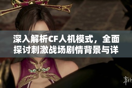 深入解析CF人机模式，全面探讨刺激战场剧情背景与详细攻略内容