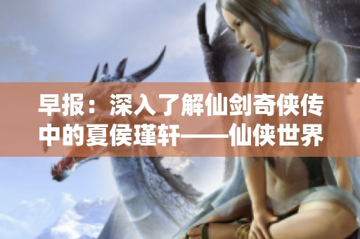 早报：深入了解仙剑奇侠传中的夏侯瑾轩——仙侠世界的少主传奇与魅力揭秘