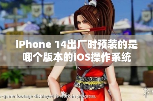 iPhone 14出厂时预装的是哪个版本的iOS操作系统