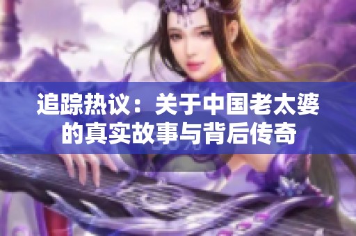 追踪热议：关于中国老太婆的真实故事与背后传奇
