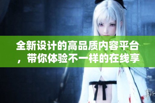 全新设计的高品质内容平台，带你体验不一样的在线享受