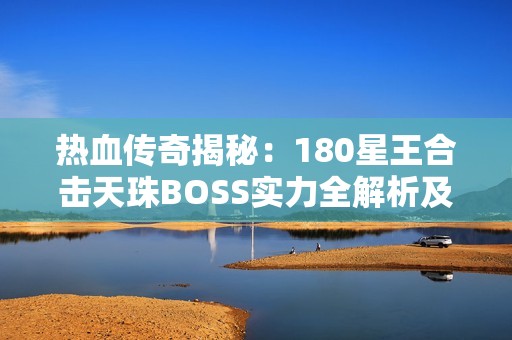 热血传奇揭秘：180星王合击天珠BOSS实力全解析及28W血属性详解