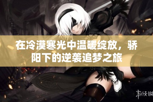 在冷漠寒光中温暖绽放，骄阳下的逆袭追梦之旅