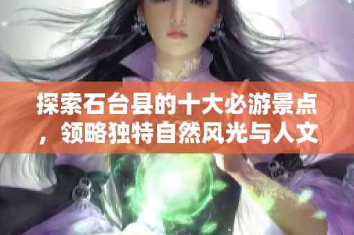 探索石台县的十大必游景点，领略独特自然风光与人文魅力的完美结合