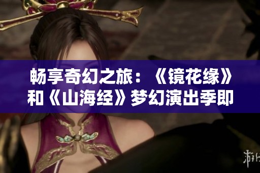 畅享奇幻之旅：《镜花缘》和《山海经》梦幻演出季即将精彩启幕