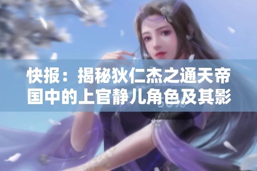 快报：揭秘狄仁杰之通天帝国中的上官静儿角色及其影响力分析