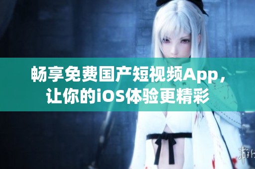 畅享免费国产短视频App，让你的iOS体验更精彩