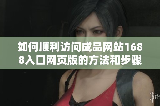 如何顺利访问成品网站1688入口网页版的方法和步骤详解