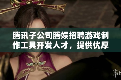 腾讯子公司腾娱招聘游戏制作工具开发人才，提供优厚薪资福利