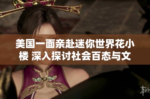 美国一面亲赴迷你世界花小楼 深入探讨社会百态与文化现象的交融