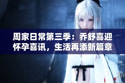 周家日常第三季：乔舒喜迎怀孕喜讯，生活再添新篇章