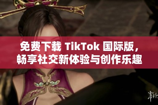 免费下载 TikTok 国际版，畅享社交新体验与创作乐趣