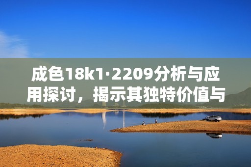 成色18k1·2209分析与应用探讨，揭示其独特价值与意义