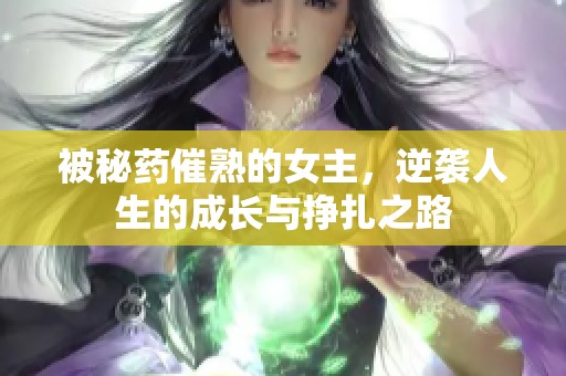被秘药催熟的女主，逆袭人生的成长与挣扎之路