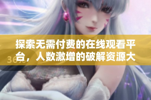 探索无需付费的在线观看平台，人数激增的破解资源大全
