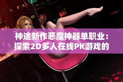 神途新作恶魔神器单职业：探索2D多人在线PK游戏的全新体验与魅力