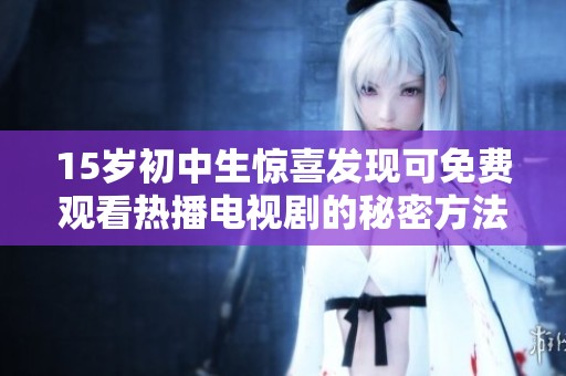 15岁初中生惊喜发现可免费观看热播电视剧的秘密方法