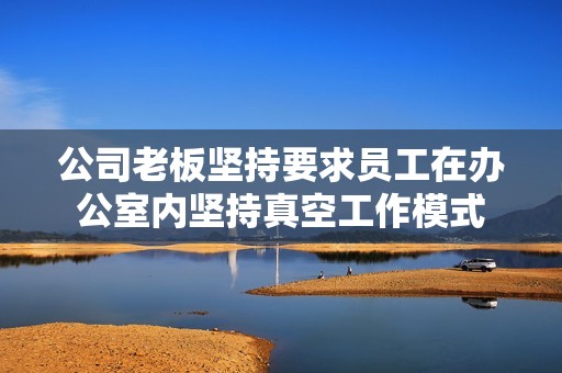 公司老板坚持要求员工在办公室内坚持真空工作模式