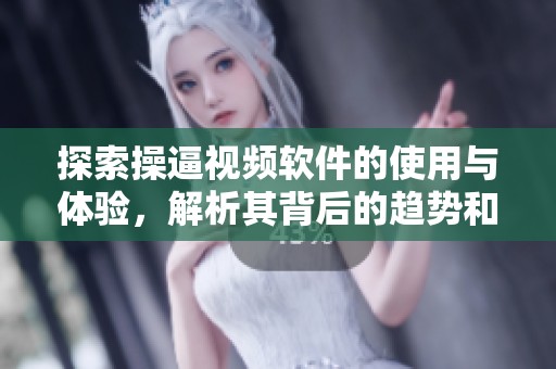 探索操逼视频软件的使用与体验，解析其背后的趋势和影响