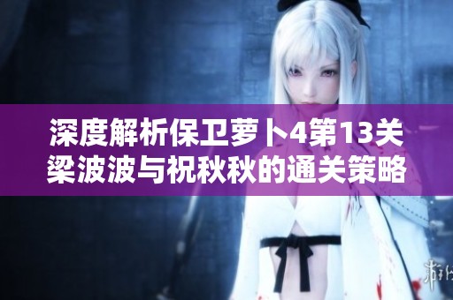 深度解析保卫萝卜4第13关梁波波与祝秋秋的通关策略与技巧指南