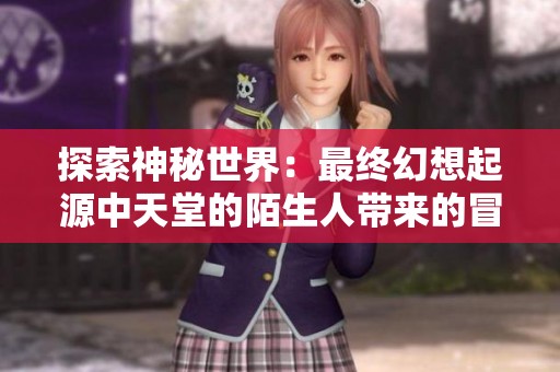探索神秘世界：最终幻想起源中天堂的陌生人带来的冒险与挑战
