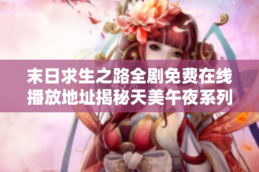 末日求生之路全剧免费在线播放地址揭秘天美午夜系列最新动态与观影指南