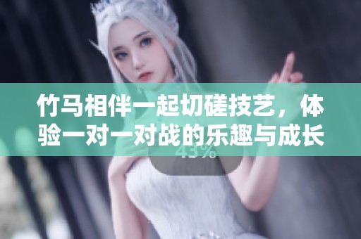 竹马相伴一起切磋技艺，体验一对一对战的乐趣与成长