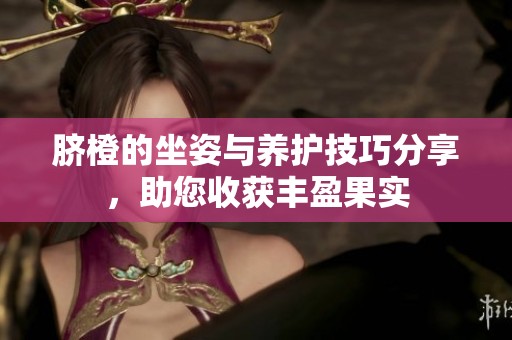 脐橙的坐姿与养护技巧分享，助您收获丰盈果实