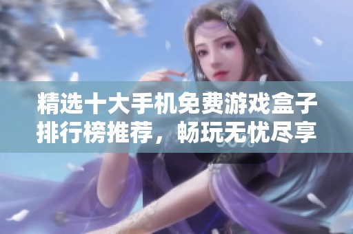 精选十大手机免费游戏盒子排行榜推荐，畅玩无忧尽享游戏乐趣