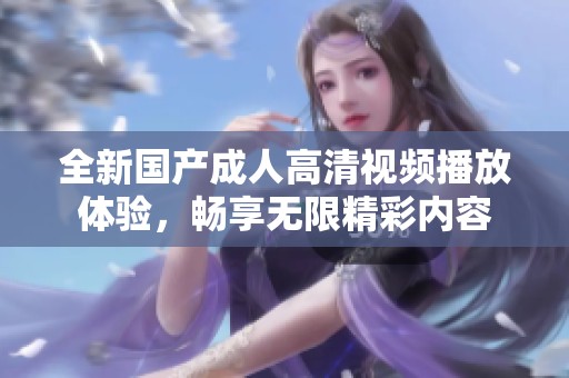全新国产成人高清视频播放体验，畅享无限精彩内容