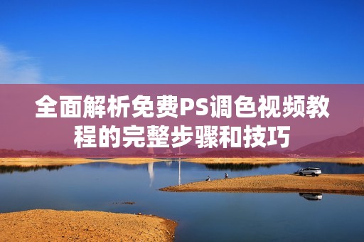 全面解析免费PS调色视频教程的完整步骤和技巧