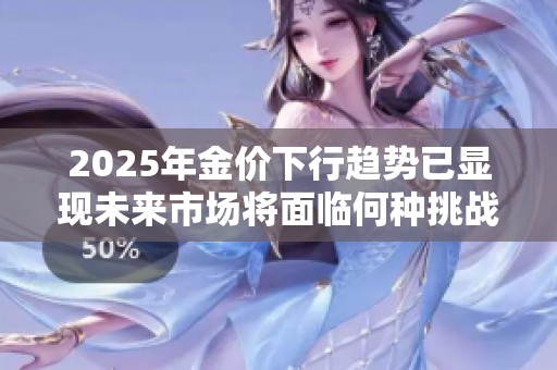 2025年金价下行趋势已显现未来市场将面临何种挑战