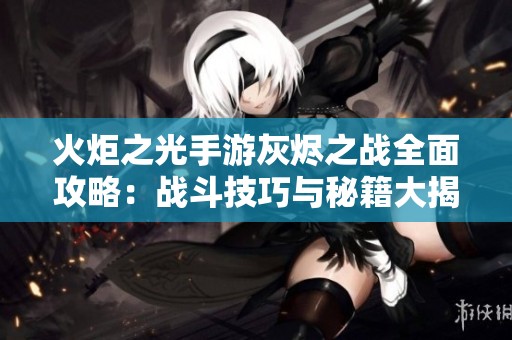 火炬之光手游灰烬之战全面攻略：战斗技巧与秘籍大揭秘宝典