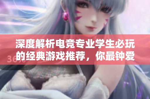 深度解析电竞专业学生必玩的经典游戏推荐，你最钟爱哪款游戏神作呢